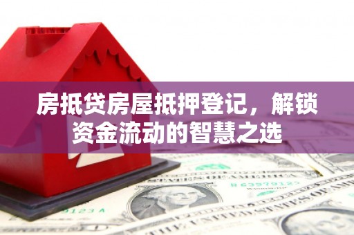 达坂城房抵贷房屋抵押登记，解锁资金流动的智慧之选