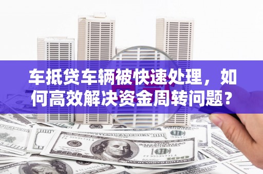 呼兰车抵贷车辆被快速处理，如何高效解决资金周转问题？