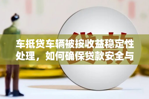 江夏车抵贷车辆被按收益稳定性处理，如何确保贷款安全与收益？