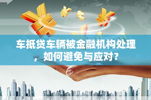 太仓车抵贷车辆被金融机构处理，如何避免与应对？