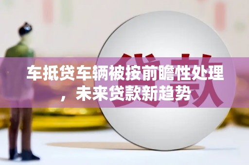 沁源车抵贷车辆被按前瞻性处理，未来贷款新趋势