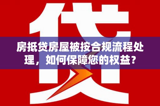 江夏房抵贷房屋被按合规流程处理，如何保障您的权益？