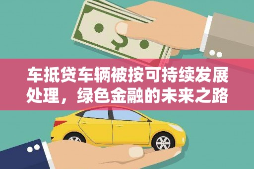 沁源车抵贷车辆被按可持续发展处理，绿色金融的未来之路