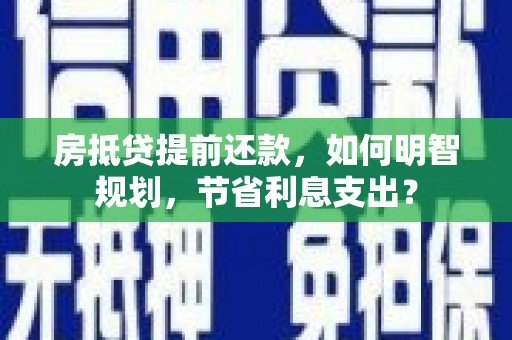 潼南房抵贷提前还款，如何明智规划，节省利息支出？