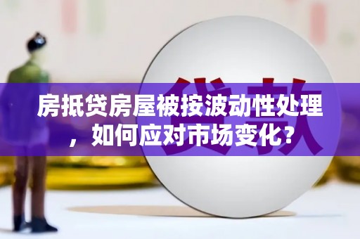 六安房抵贷房屋被按波动性处理，如何应对市场变化？