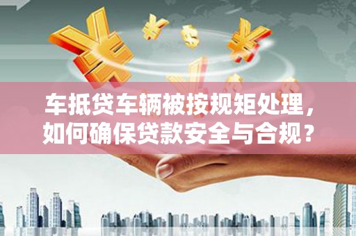井陉车抵贷车辆被按规矩处理，如何确保贷款安全与合规？