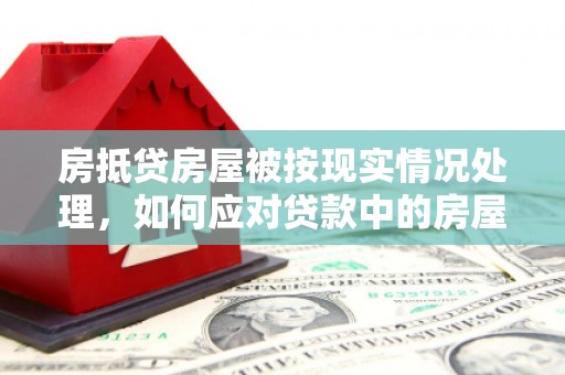 郧阳房抵贷房屋被按现实情况处理，如何应对贷款中的房屋处置问题