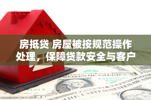 沁源房抵贷 房屋被按规范操作处理，保障贷款安全与客户权益