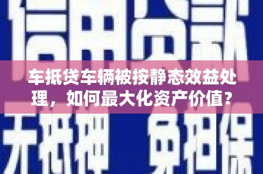 章贡车抵贷车辆被按静态效益处理，如何最大化资产价值？