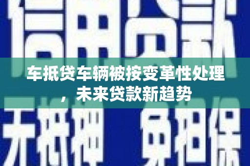 张家口车抵贷车辆被按变革性处理，未来贷款新趋势