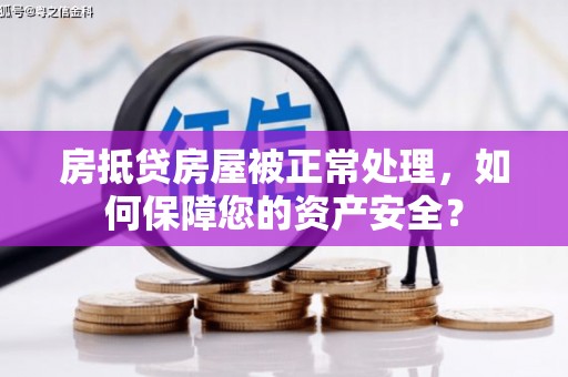 张家口房抵贷房屋被正常处理，如何保障您的资产安全？