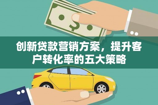 南宁创新贷款营销方案，提升客户转化率的五大策略