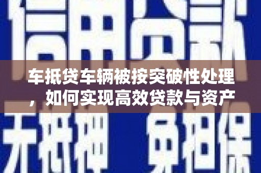 新余车抵贷车辆被按突破性处理，如何实现高效贷款与资产优化？