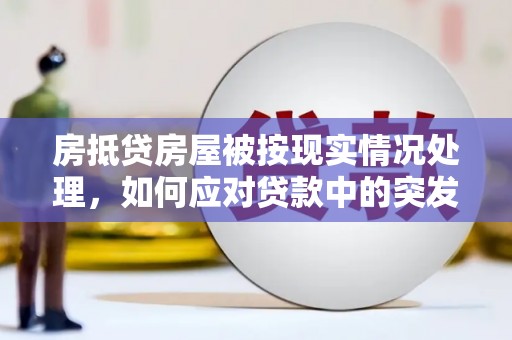 房山房抵贷房屋被按现实情况处理，如何应对贷款中的突发状况？