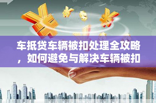 都安车抵贷车辆被扣处理全攻略，如何避免与解决车辆被扣问题