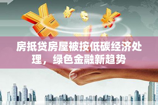 米易房抵贷房屋被按低碳经济处理，绿色金融新趋势