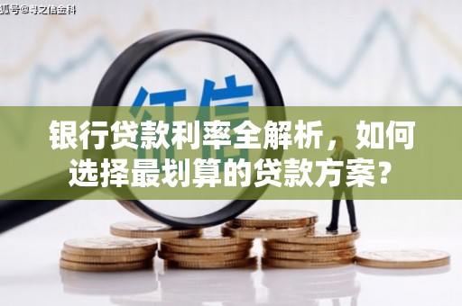 亭湖银行贷款利率全解析，如何选择最划算的贷款方案？
