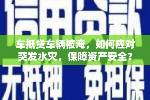 禹会车抵贷车辆被淹，如何应对突发水灾，保障资产安全？