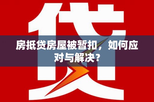 莘县房抵贷房屋被暂扣，如何应对与解决？