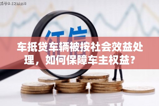 莘县车抵贷车辆被按社会效益处理，如何保障车主权益？