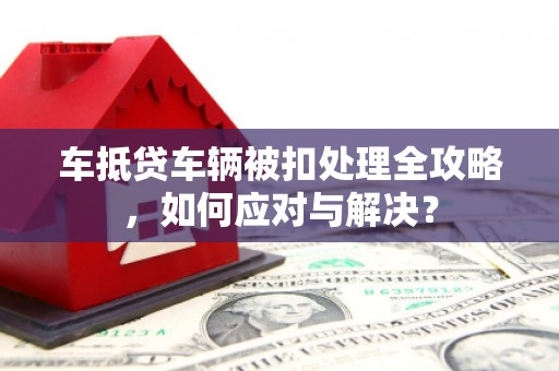 芜湖车抵贷车辆被扣处理全攻略，如何应对与解决？