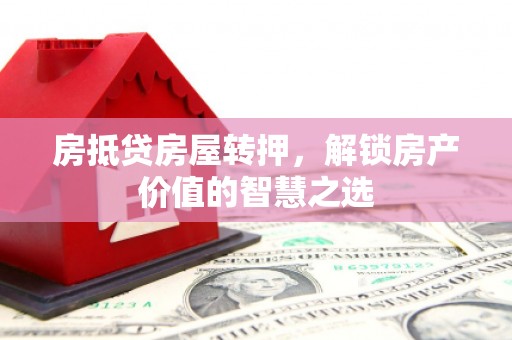 罗甸房抵贷房屋转押，解锁房产价值的智慧之选