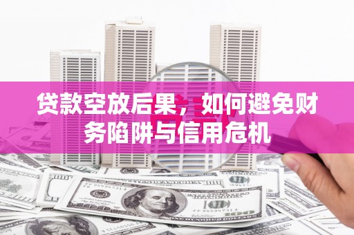 呼兰贷款空放后果，如何避免财务陷阱与信用危机