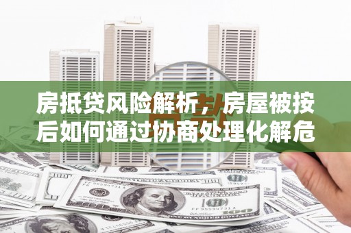 米林房抵贷风险解析，房屋被按后如何通过协商处理化解危机