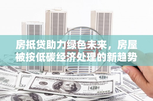 雨湖房抵贷助力绿色未来，房屋被按低碳经济处理的新趋势