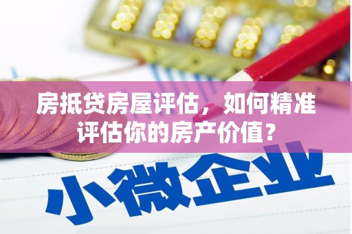 沾化房抵贷房屋评估，如何精准评估你的房产价值？