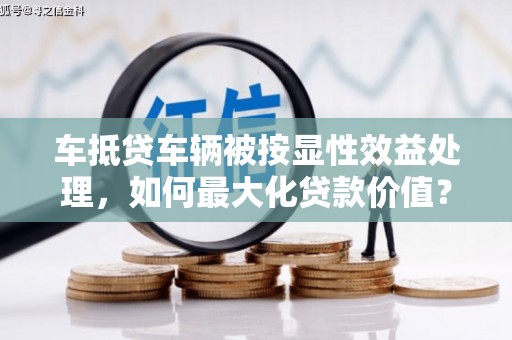 呼兰车抵贷车辆被按显性效益处理，如何最大化贷款价值？