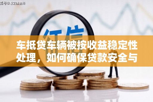 龙港车抵贷车辆被按收益稳定性处理，如何确保贷款安全与收益？