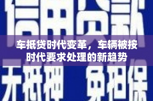 龙港车抵贷时代变革，车辆被按时代要求处理的新趋势