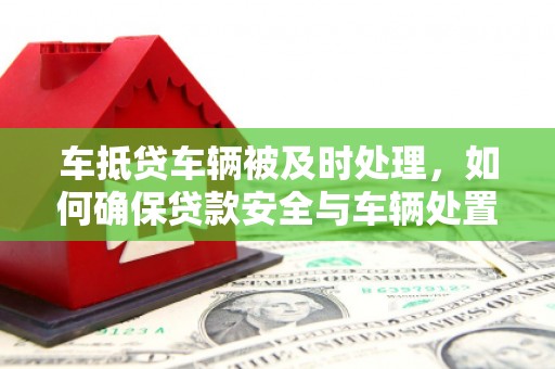 固镇车抵贷车辆被及时处理，如何确保贷款安全与车辆处置效率？