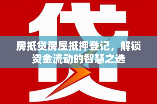 平顺房抵贷房屋抵押登记，解锁资金流动的智慧之选