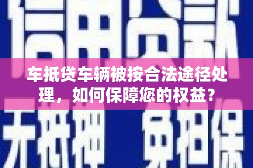 龙港车抵贷车辆被按合法途径处理，如何保障您的权益？
