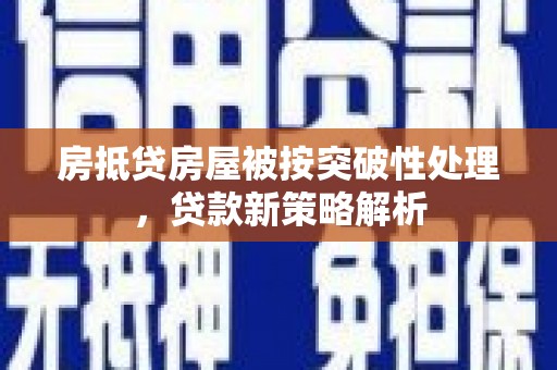 平顺房抵贷房屋被按突破性处理，贷款新策略解析