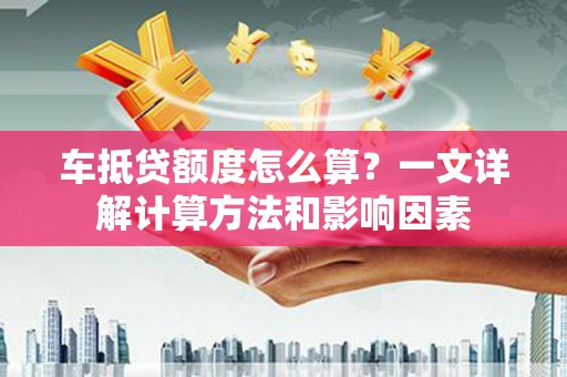 龙港车抵贷额度怎么算？一文详解计算方法和影响因素