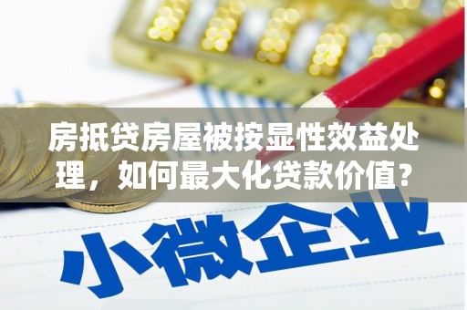 龙港房抵贷房屋被按显性效益处理，如何最大化贷款价值？