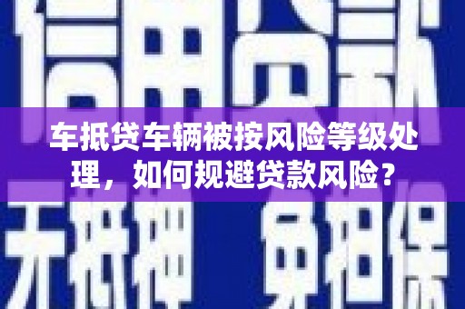 关西车抵贷车辆被按风险等级处理，如何规避贷款风险？