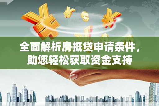 安乡全面解析房抵贷申请条件，助您轻松获取资金支持
