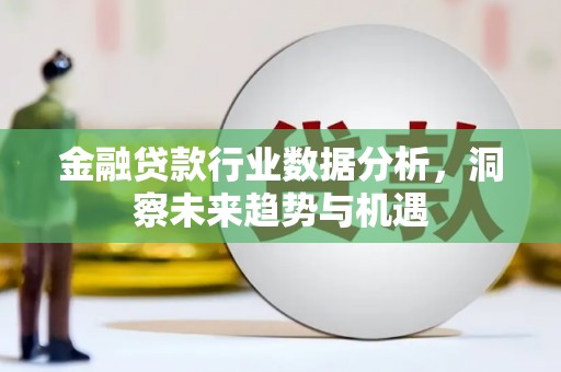 平顺金融贷款行业数据分析，洞察未来趋势与机遇