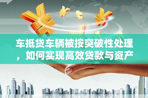 安乡车抵贷车辆被按突破性处理，如何实现高效贷款与资产优化