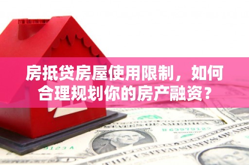 台州房抵贷房屋使用限制，如何合理规划你的房产融资？