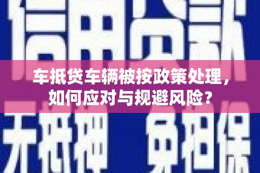 丛台车抵贷车辆被按政策处理，如何应对与规避风险？