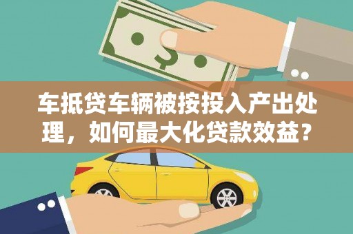 保德车抵贷车辆被按投入产出处理，如何最大化贷款效益？