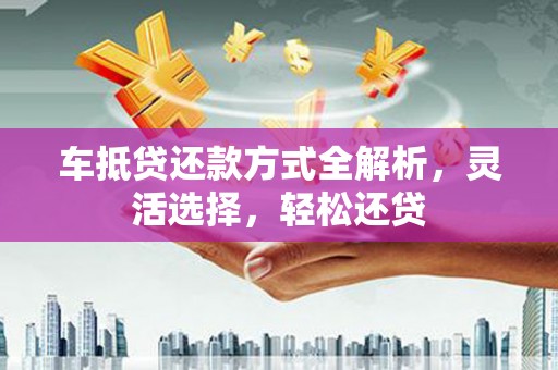 保德车抵贷还款方式全解析，灵活选择，轻松还贷