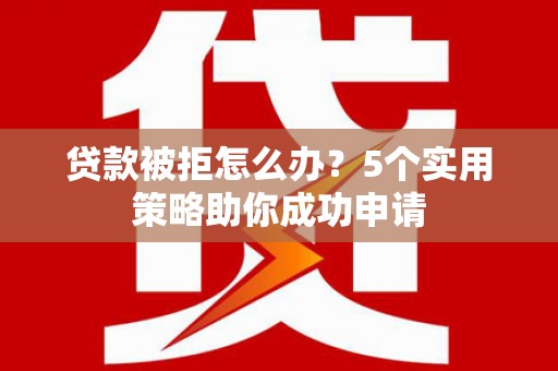 丛台贷款被拒怎么办？5个实用策略助你成功申请