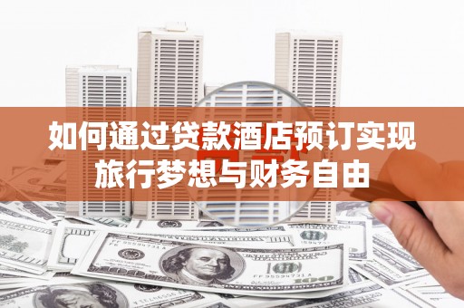 华县如何通过贷款酒店预订实现旅行梦想与财务自由