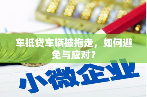 新余车抵贷车辆被拖走，如何避免与应对？